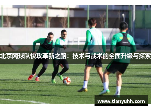 北京网球队快攻革新之路：技术与战术的全面升级与探索