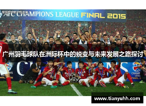 广州羽毛球队在洲际杯中的蜕变与未来发展之路探讨