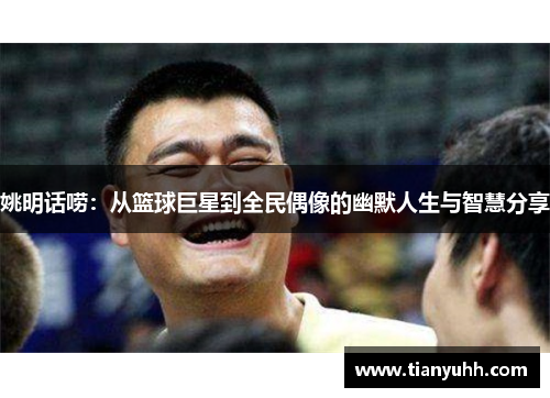 姚明话唠：从篮球巨星到全民偶像的幽默人生与智慧分享