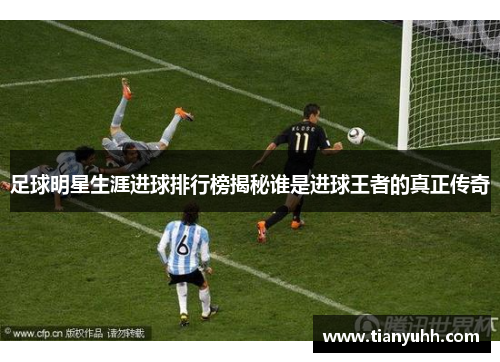 足球明星生涯进球排行榜揭秘谁是进球王者的真正传奇