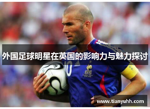 外国足球明星在英国的影响力与魅力探讨