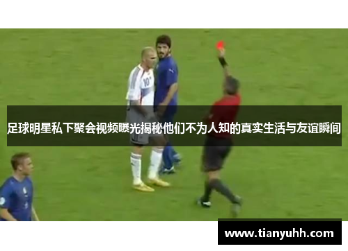 足球明星私下聚会视频曝光揭秘他们不为人知的真实生活与友谊瞬间