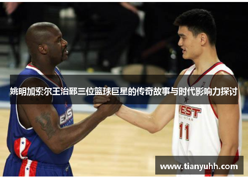 姚明加索尔王治郅三位篮球巨星的传奇故事与时代影响力探讨