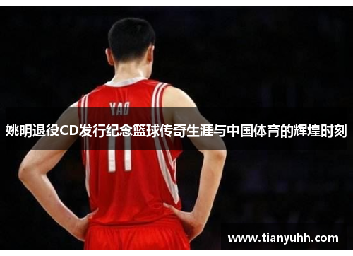 姚明退役CD发行纪念篮球传奇生涯与中国体育的辉煌时刻