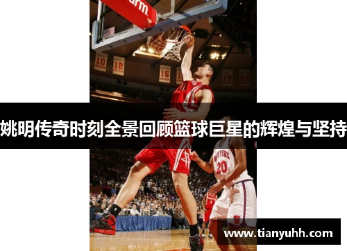 姚明传奇时刻全景回顾篮球巨星的辉煌与坚持