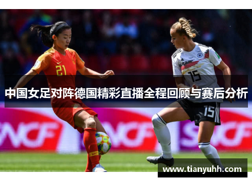 中国女足对阵德国精彩直播全程回顾与赛后分析