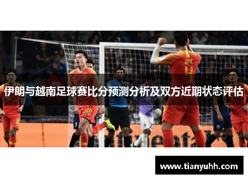 伊朗与越南足球赛比分预测分析及双方近期状态评估