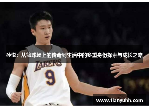 孙悦：从篮球场上的传奇到生活中的多重身份探索与成长之路
