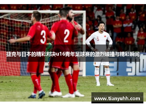 捷克与日本的精彩对决u16青年足球赛的激烈碰撞与精彩瞬间