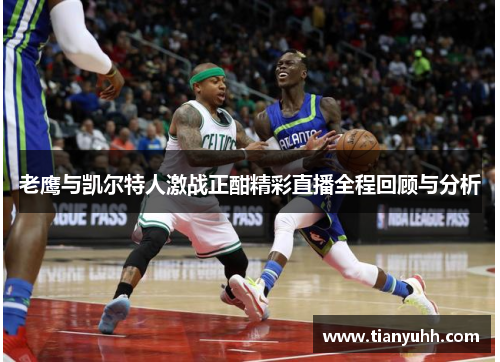 老鹰与凯尔特人激战正酣精彩直播全程回顾与分析